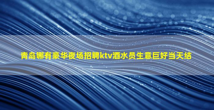 青岛哪有豪华夜场招聘ktv酒水员生意巨好当天结